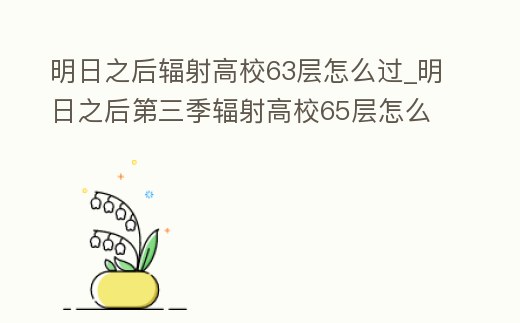 明日之后輻射高校63層怎么過_明日之后第三季輻射高校65層怎么打