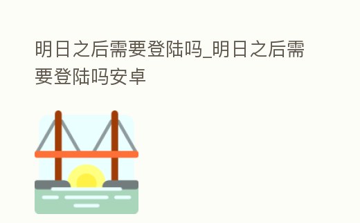 明日之后需要登陸嗎_明日之后需要登陸嗎安卓