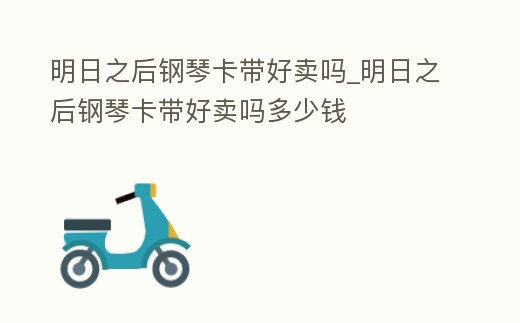 明日之后鋼琴卡帶好賣嗎_明日之后鋼琴卡帶好賣嗎多少錢