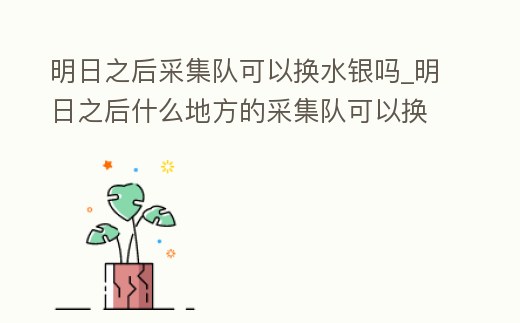 明日之后采集隊可以換水銀嗎_明日之后什么地方的采集隊可以換到什么資源