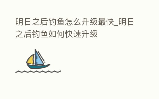 明日之后釣魚怎么升級最快_明日之后釣魚如何快速升級