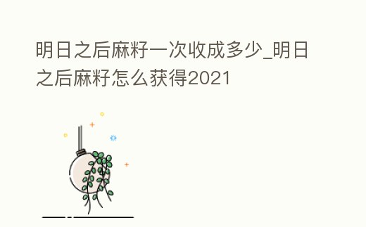 明日之后麻籽一次收成多少_明日之后麻籽怎么獲得2021