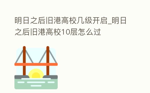 明日之后舊港高校幾級(jí)開(kāi)啟_明日之后舊港高校10層怎么過(guò)