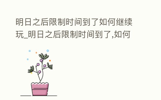 明日之后限制時間到了如何繼續(xù)玩_明日之后限制時間到了,如何繼續(xù)玩