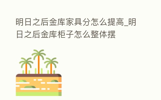 明日之后金庫家具分怎么提高_(dá)明日之后金庫柜子怎么整體擺