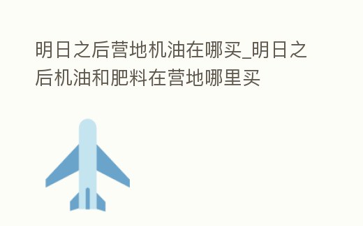 明日之后營地機油在哪買_明日之后機油和肥料在營地哪里買