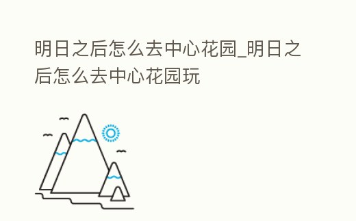 明日之后怎么去中心花園_明日之后怎么去中心花園玩