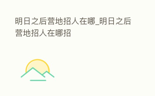 明日之后營地招人在哪_明日之后營地招人在哪招