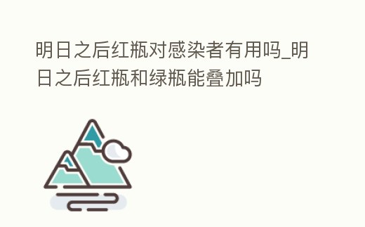 明日之后紅瓶對感染者有用嗎_明日之后紅瓶和綠瓶能疊加嗎