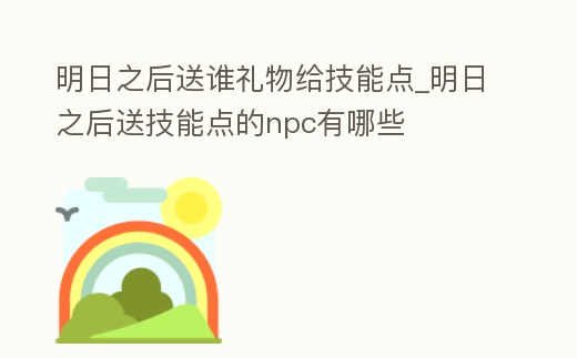 明日之后送誰禮物給技能點_明日之后送技能點的npc有哪些