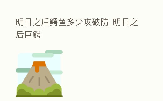 明日之后鱷魚多少攻破防_明日之后巨鱷