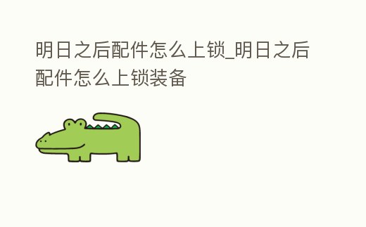 明日之后配件怎么上鎖_明日之后配件怎么上鎖裝備