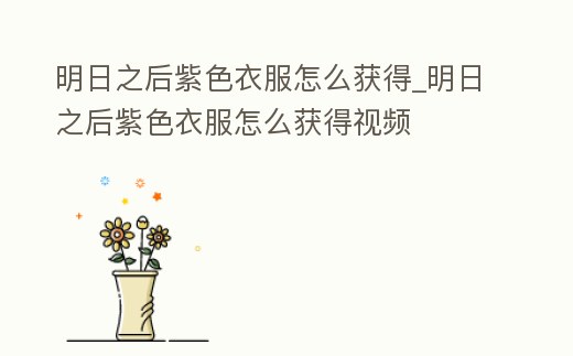 明日之后紫色衣服怎么獲得_明日之后紫色衣服怎么獲得視頻