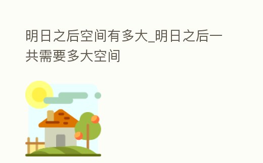 明日之后空間有多大_明日之后一共需要多大空間