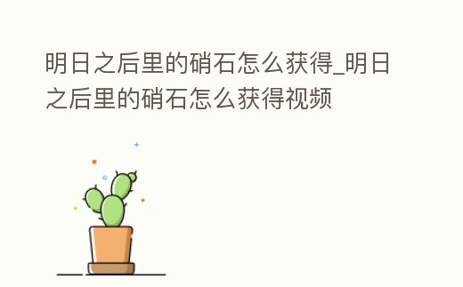 明日之后里的硝石怎么獲得_明日之后里的硝石怎么獲得視頻