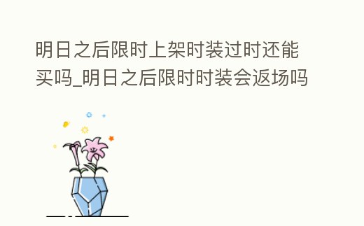 明日之后限時上架時裝過時還能買嗎_明日之后限時時裝會返場嗎