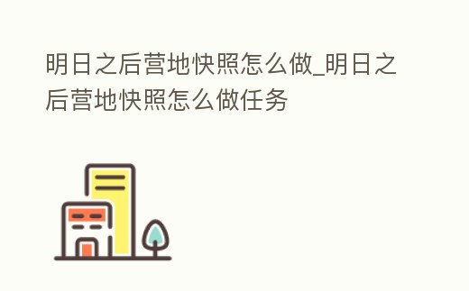 明日之后營地快照怎么做_明日之后營地快照怎么做任務(wù)