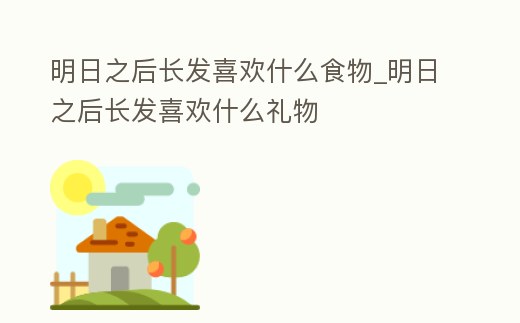 明日之后長發喜歡什么食物_明日之后長發喜歡什么禮物