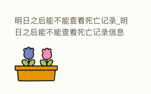 明日之后能不能查看死亡記錄_明日之后能不能查看死亡記錄信息