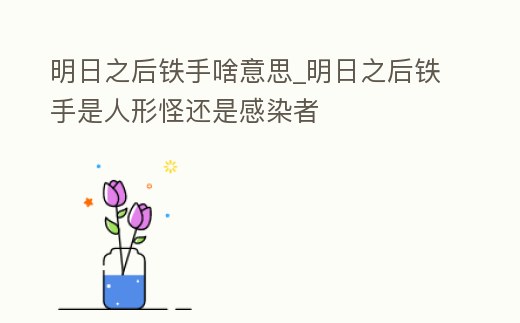 明日之后鐵手啥意思_明日之后鐵手是人形怪還是感染者