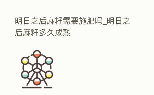 明日之后麻籽需要施肥嗎_明日之后麻籽多久成熟