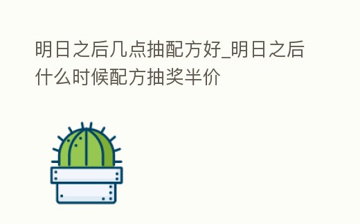 明日之后幾點抽配方好_明日之后什么時候配方抽獎半價