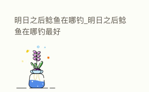 明日之后鯰魚在哪釣_明日之后鯰魚在哪釣最好