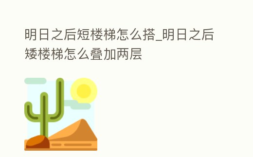 明日之后短樓梯怎么搭_明日之后矮樓梯怎么疊加兩層