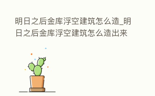 明日之后金庫浮空建筑怎么造_明日之后金庫浮空建筑怎么造出來
