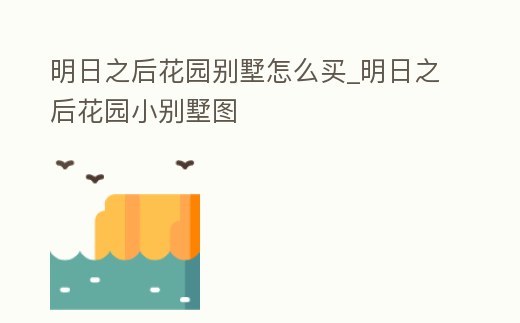 明日之后花園別墅怎么買_明日之后花園小別墅圖