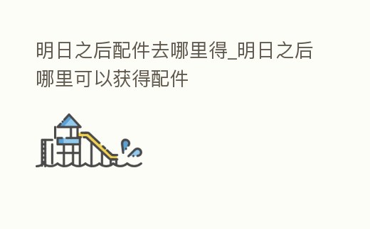 明日之后配件去哪里得_明日之后哪里可以獲得配件