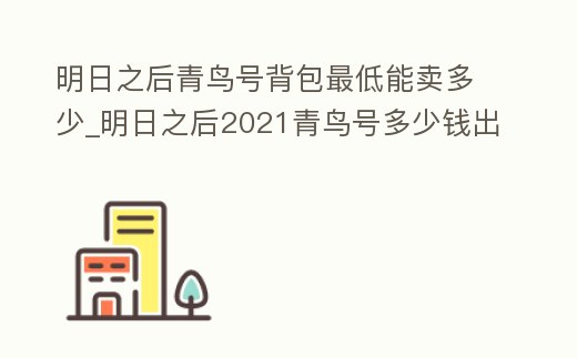 明日之后青鳥號背包最低能賣多少_明日之后2021青鳥號多少錢出