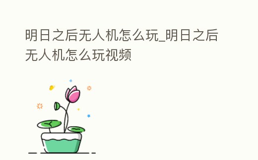 明日之后無人機怎么玩_明日之后無人機怎么玩視頻
