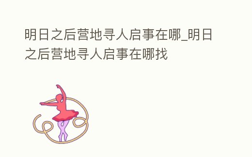 明日之后營地尋人啟事在哪_明日之后營地尋人啟事在哪找