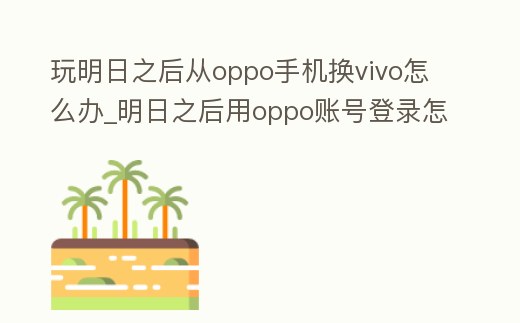 玩明日之后從oppo手機換vivo怎么辦_明日之后用oppo賬號登錄怎么換其他手機登錄