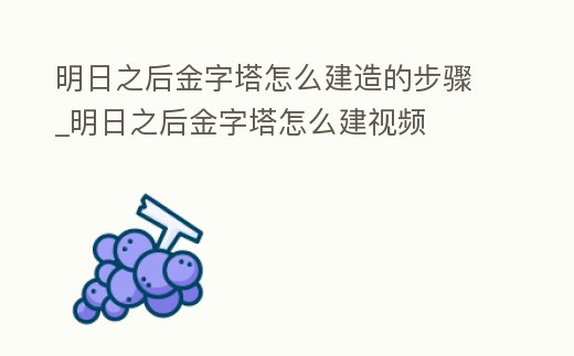 明日之后金字塔怎么建造的步驟_明日之后金字塔怎么建視頻
