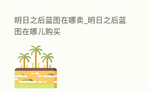 明日之后藍(lán)圖在哪賣_明日之后藍(lán)圖在哪兒購買
