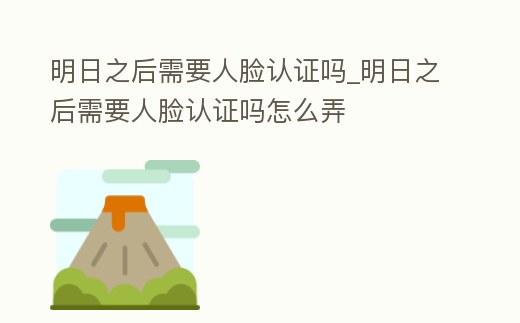 明日之后需要人臉認證嗎_明日之后需要人臉認證嗎怎么弄