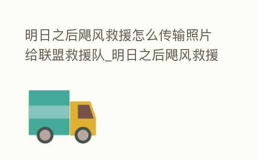 明日之后颶風救援怎么傳輸照片給聯盟救援隊_明日之后颶風救援怎么傳輸照片給聯盟救援隊的人