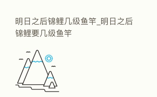 明日之后錦鯉幾級魚竿_明日之后錦鯉要幾級魚竿