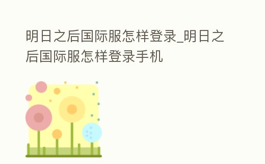 明日之后國際服怎樣登錄_明日之后國際服怎樣登錄手機