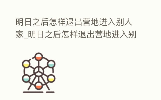 明日之后怎樣退出營地進入別人家_明日之后怎樣退出營地進入別人家里