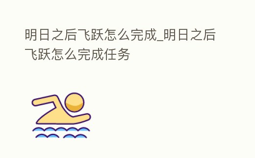 明日之后飛躍怎么完成_明日之后飛躍怎么完成任務