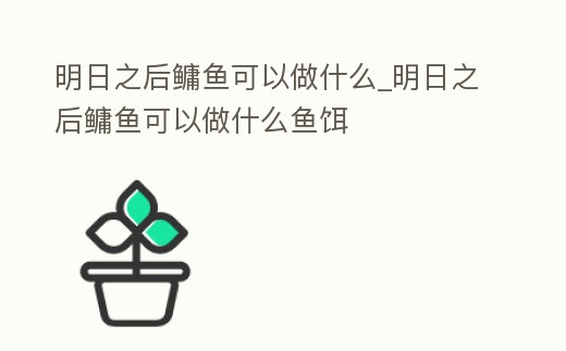 明日之后鳙魚可以做什么_明日之后鳙魚可以做什么魚餌