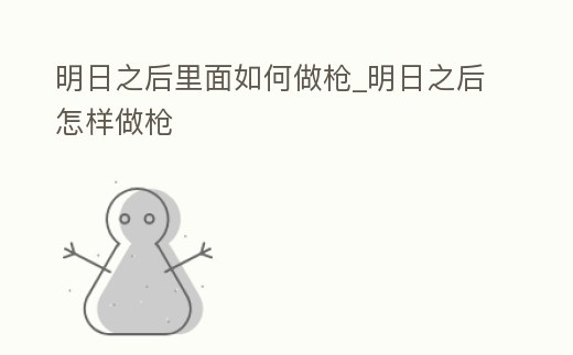明日之后里面如何做槍_明日之后怎樣做槍