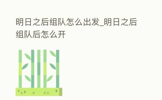 明日之后組隊(duì)怎么出發(fā)_明日之后組隊(duì)后怎么開