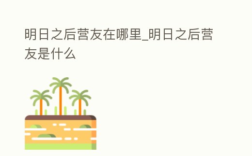 明日之后營友在哪里_明日之后營友是什么