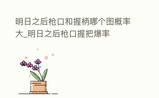 明日之后槍口和握柄哪個圖概率大_明日之后槍口握把爆率