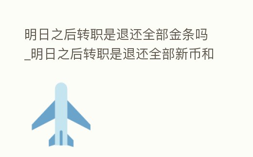 明日之后轉職是退還全部金條嗎_明日之后轉職是退還全部新幣和技能點嗎