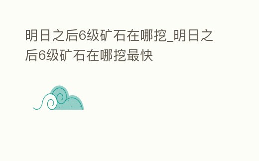 明日之后6級礦石在哪挖_明日之后6級礦石在哪挖最快
